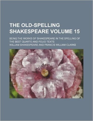 The Old-Spelling Shakespeare Volume 15; Being the Works of Shakespeare in the Spelling of the Best Quarto and Folio Texts