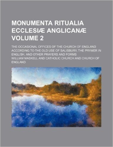 Monumenta Ritualia Ecclesiae Anglicanae; The Occasional Offices of the Church of England According to the Old Use of Salisbury, the Prymer in English, and Other Prayers and Forms Volume 2