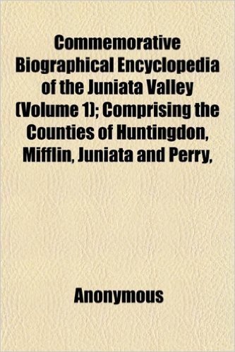 Commemorative Biographical Encyclopedia of the Juniata Valley (Volume 1); Comprising the Counties of Huntingdon, Mifflin, Juniata and Perry,