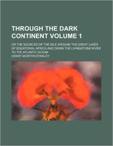 Through the Dark Continent; Or the Sources of the Nile Around the Great Lakes of Equatorial Africa and Down the Livingstone River to the Atlantic Ocean Volume 1