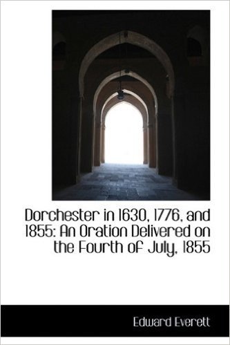 Dorchester in 1630, 1776, and 1855: An Oration Delivered on the Fourth of July, 1855