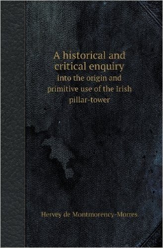 A Historical and Critical Enquiry Into the Origin and Primitive Use of the Irish Pillar-Tower