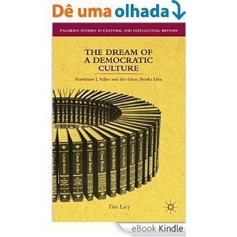 The Dream of a Democratic Culture: Mortimer J. Adler and the Great Books Idea (Palgrave Studies in Cultural and Intellectual History) [eBook Kindle]