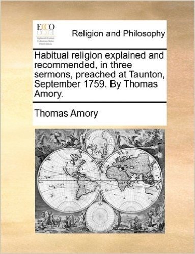 Habitual Religion Explained and Recommended, in Three Sermons, Preached at Taunton, September 1759. by Thomas Amory.