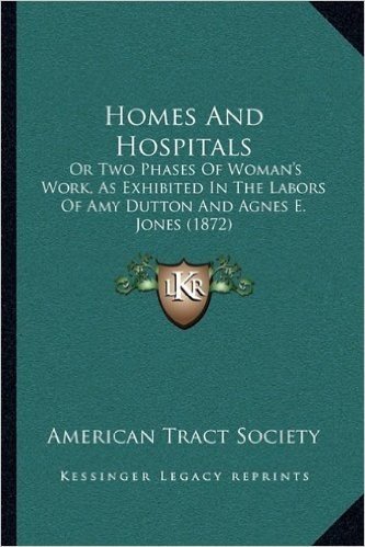 Homes and Hospitals: Or Two Phases of Woman's Work, as Exhibited in the Labors of Amy Dutton and Agnes E. Jones (1872)
