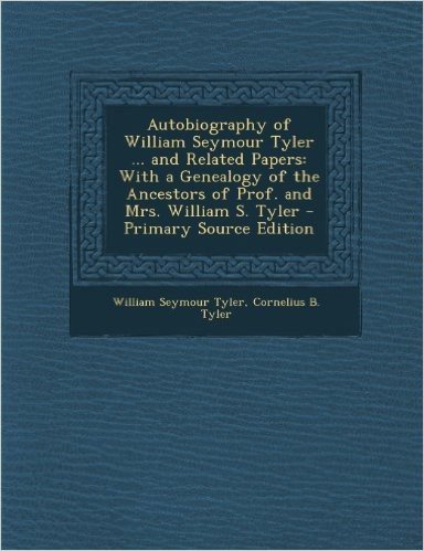 Autobiography of William Seymour Tyler ... and Related Papers: With a Genealogy of the Ancestors of Prof. and Mrs. William S. Tyler - Primary Source E