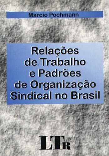 Relações de Trabalho e Padrões de Organização Sindical no Brasil