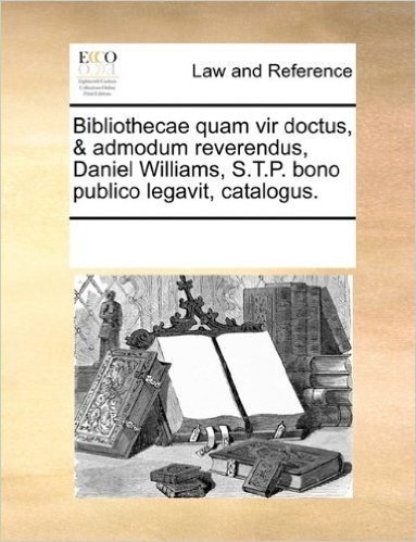 Bibliothecae Quam Vir Doctus, & Admodum Reverendus, Daniel Williams, S.T.P. Bono Publico Legavit, Catalogus.