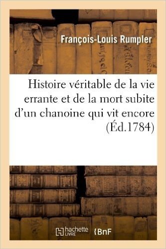 Histoire Veritable de La Vie Errante Et de La Mort Subite D'Un Chanoine Qui Vit Encore (Ed.1784)