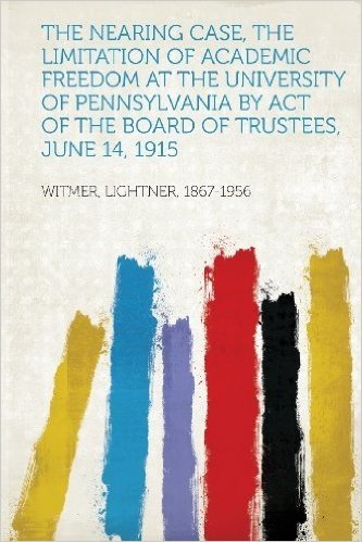 The Nearing Case, the Limitation of Academic Freedom at the University of Pennsylvania by Act of the Board of Trustees, June 14, 1915