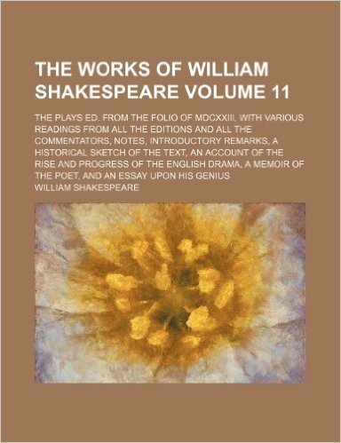 The Works of William Shakespeare Volume 11; The Plays Ed. from the Folio of MDCXXIII, with Various Readings from All the Editions and All the ... the Text, an Account of the Rise and Progress
