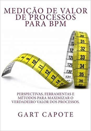 Medicao de Valor de Processos Para Bpm: Perspectivas, Ferramentas E Metodos Para Maximizar O Verdadeiro Valor DOS Processos.