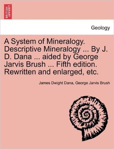 A System of Mineralogy. Descriptive Mineralogy ... by J. D. Dana ... Aided by George Jarvis Brush ... Fifth Edition. Rewritten and Enlarged, Etc.