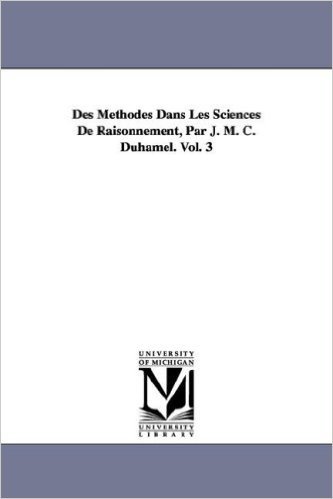 Des Methodes Dans Les Sciences de Raisonnement, Par J. M. C. Duhamel. Vol. 3