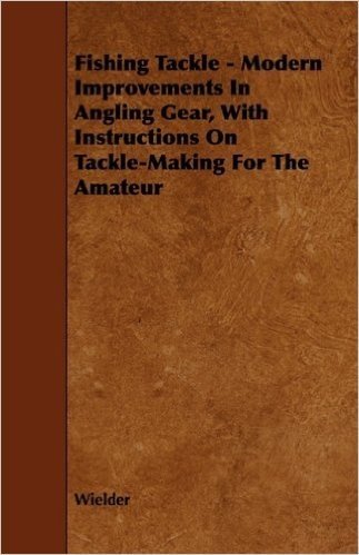 Fishing Tackle - Modern Improvements in Angling Gear, with Instructions on Tackle-Making for the Amateur