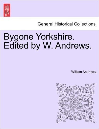Bygone Yorkshire. Edited by W. Andrews.