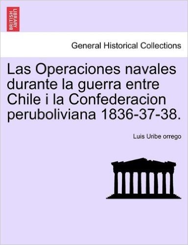 Las Operaciones Navales Durante La Guerra Entre Chile I La Confederacion Peruboliviana 1836-37-38.