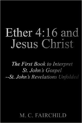 Ether 4: 16 and Jesus Christ: The First Book to Interpret St. John's Gospel--St. John's Revelations Unfolded