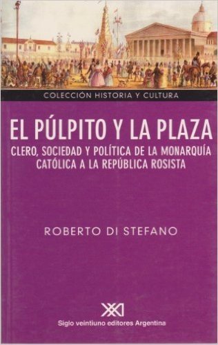 El Pulpito y La Plaza: Clero, Sociedad y Politica de La Monarquia Catolica a la Republica Rosista