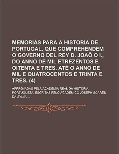 Memorias Para a Historia de Portugal, Que Comprehendem O Governo del Rey D. Joao O I., Do Anno de Mil Etrezentos E Oitenta E Tres, Ate O Anno de Mil E