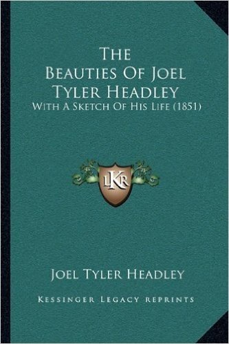 The Beauties of Joel Tyler Headley the Beauties of Joel Tyler Headley: With a Sketch of His Life (1851) with a Sketch of His Life (1851)
