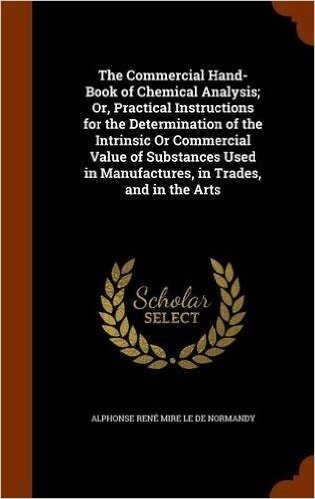 The Commercial Hand-Book of Chemical Analysis; Or, Practical Instructions for the Determination of the Intrinsic or Commercial Value of Substances Used in Manufactures, in Trades, and in the Arts