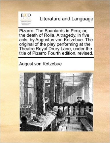 Pizarro. the Spaniards in Peru; Or, the Death of Rolla. a Tragedy, in Five Acts: By Augustus Von Kotzebue. the Original of the Play Performing at the ... the Title of Pizarro Fourth Edition, Revised.