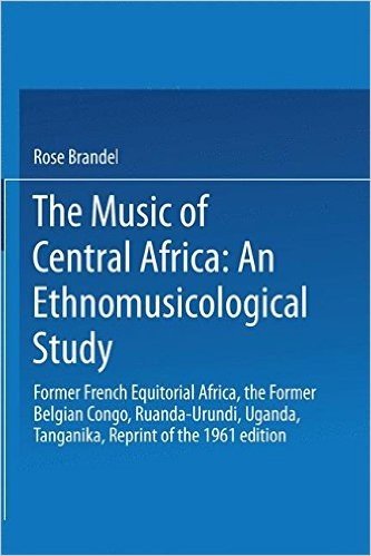 The Music of Central Africa: An Ethnomusicological Study: Former French Equatorial Africa the Former Belgian Congo, Ruanda-Urundi Uganda, Tanganyika