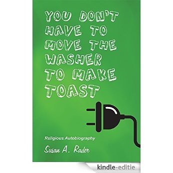 YOU DON'T HAVE TO MOVE THE WASHER TO MAKE TOAST: Religious Autobiography (English Edition) [Kindle-editie]