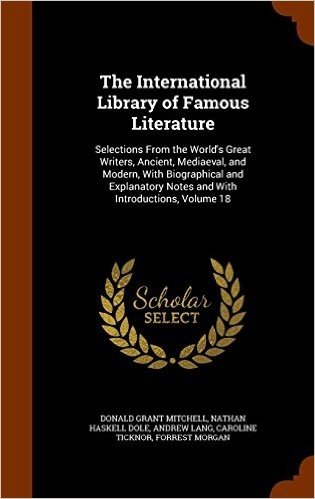 The International Library of Famous Literature: Selections from the World's Great Writers, Ancient, Mediaeval, and Modern, with Biographical and Explanatory Notes and with Introductions, Volume 18
