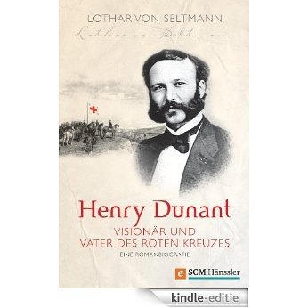 Henry Dunant - Visionär und Vater des Roten Kreuzes: Eine Romanbiografie (German Edition) [Kindle-editie]