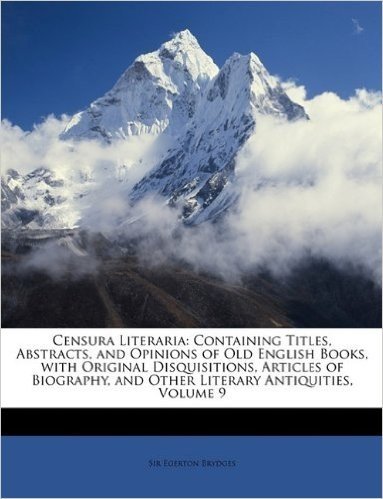 Censura Literaria: Containing Titles, Abstracts, and Opinions of Old English Books, with Original Disquisitions, Articles of Biography, and Other Literary Antiquities, Volume 9