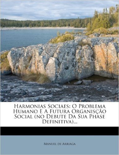 Harmonias Sociaes: O Problema Humano E a Futura Organis O Social (No Debute Da Sua Phase Definitiva)...