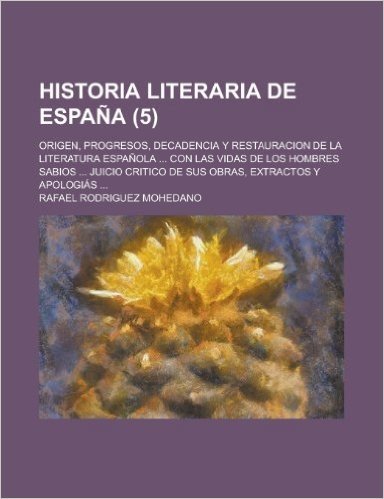 Historia Literaria de Espana; Origen, Progresos, Decadencia y Restauracion de La Literatura Espanola ... Con Las Vidas de Los Hombres Sabios ... Juici