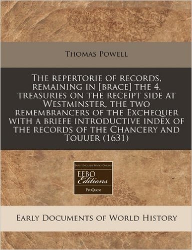 The Repertorie of Records, Remaining in [Brace] the 4. Treasuries on the Receipt Side at Westminster, the Two Remembrancers of the Exchequer with a ... the Records of the Chancery and Touuer (1631)
