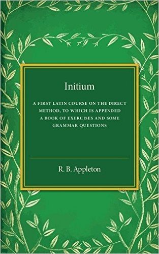 Initium: A First Latin Course on the Direct Method, to Which Is Appended a Book of Exercises and Some Grammar Questions
