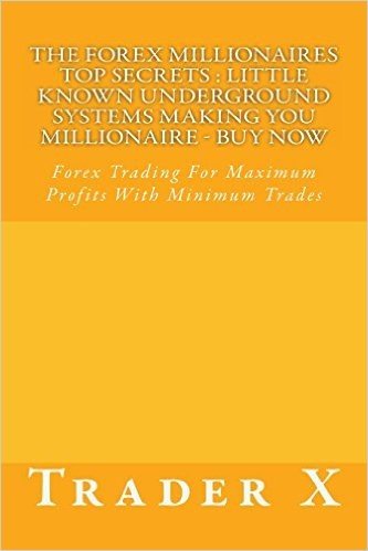 The Forex Millionaires Top Secrets: Little Known Underground Systems Making You Millionaire - Buy Now: Forex Trading for Maximum Profits with Minimum Trades