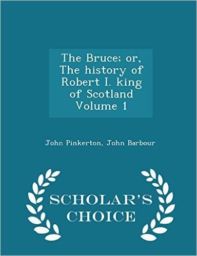 The Bruce; Or, the History of Robert I. King of Scotland Volume 1 - Scholar's Choice Edition