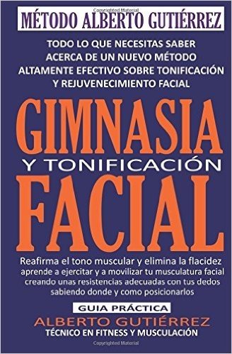 Gimnasia y Tonificacion Facial: Todo Lo Que Necesitas Saber Acerca de Un Nuevo Metodo Altamente Efectivo Sobre Tonificacion y Rejuvenecimiento Facial