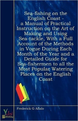 Sea-Fishing on the English Coast - A Manual of Practical Instruction on the Art of Making and Using Sea-Tackle, with a Full Account of the Methods in
