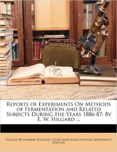 Reports of Experiments on Methods of Fermentation and Related Subjects During the Years 1886-87: By E. W. Hilgard ...