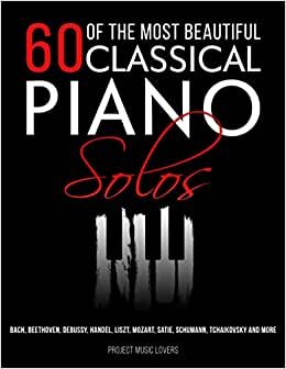 60 Of The Most Beautiful Classical Piano Solos: Bach, Beethoven, Debussy, Handel, Liszt, Mozart, Satie, Schumann, Tchaikovsky and more: 1