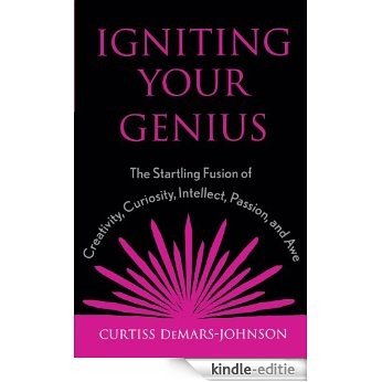 Igniting Your Genius: The Startling Fusion of Creativity, Curiosity, Intellect, Passion, and Awe [Kindle-editie]