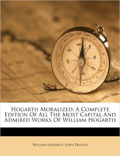 Hogarth Moralized: A Complete Edition of All the Most Capital and Admired Works of William Hogarth
