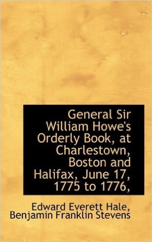General Sir William Howe's Orderly Book, at Charlestown, Boston and Halifax, June 17, 1775 to 1776,