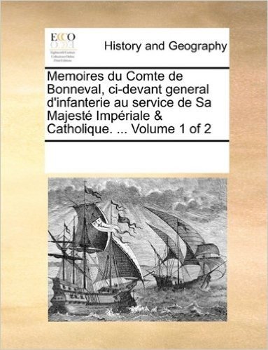 Memoires Du Comte de Bonneval, CI-Devant General D'Infanterie Au Service de Sa Majeste Imperiale & Catholique. ... Volume 1 of 2