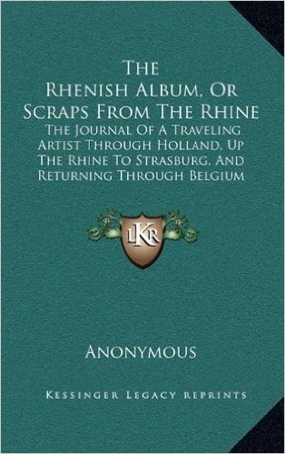 The Rhenish Album, or Scraps from the Rhine the Rhenish Album, or Scraps from the Rhine: The Journal of a Traveling Artist Through Holland, Up the ... and Returning Through Belgium (1836)
