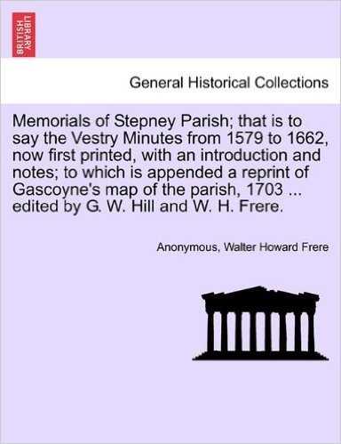Memorials of Stepney Parish; That Is to Say the Vestry Minutes from 1579 to 1662, Now First Printed, with an Introduction and Notes; To Which Is Appen