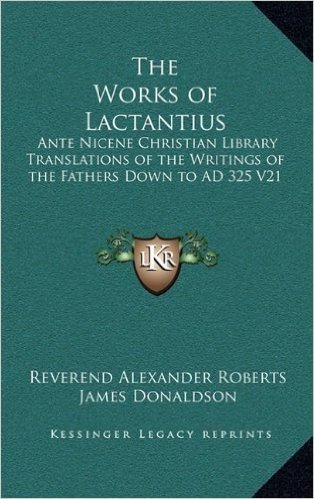 The Works of Lactantius: Ante Nicene Christian Library Translations of the Writings of the Fathers Down to Ad 325 V21