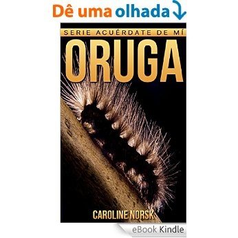 Oruga: Libro de imágenes asombrosas y datos curiosos sobre los Oruga para niños (Serie Acuérdate de mí) (Spanish Edition) [eBook Kindle]